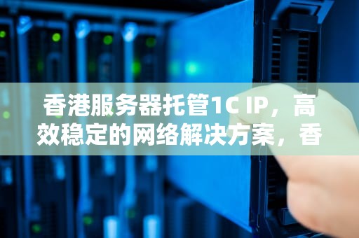 香港服务器托管1C IP，高效稳定的网络解决方案，香港服务器托管的费用
