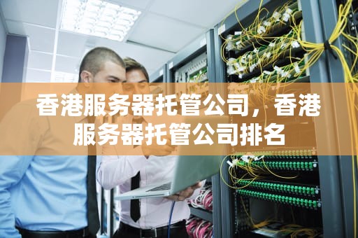 香港服务器托管公司，香港服务器托管公司排名