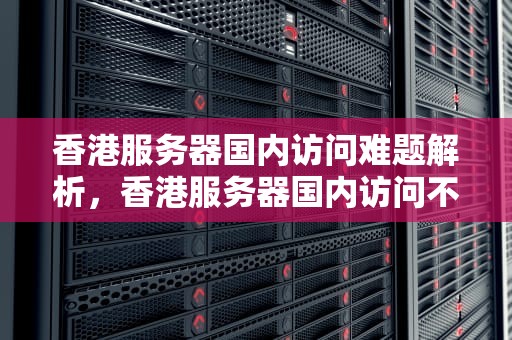 香港服务器国内访问难题解析，香港服务器国内访问不了怎么办