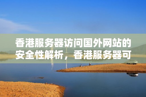 香港服务器访问国外网站的安全性解析，香港服务器可以访问国外网站吗安全吗