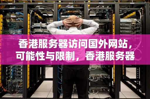 香港服务器访问国外网站，可能性与限制，香港服务器可以访问国外网站吗知乎