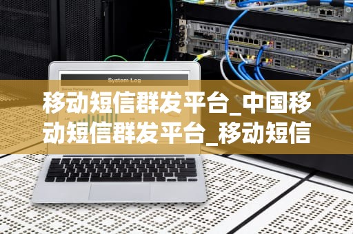 移动短信群发平台_中国移动短信群发平台_移动短信群发平台的应用与优势