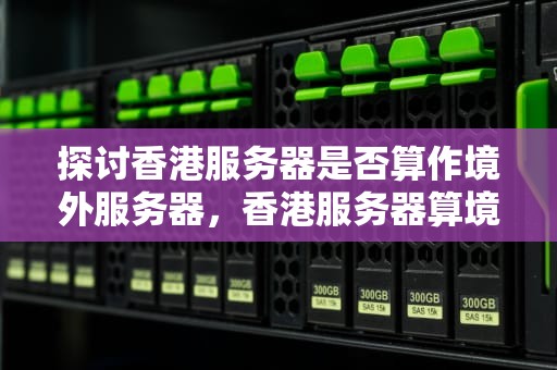 探讨香港服务器是否算作境外服务器，香港服务器算境外服务器吗知乎
