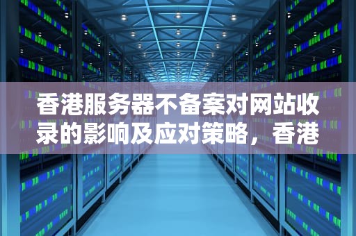 香港服务器不备案对网站收录的影响及应对策略，香港服务器不备案网站影响收录吗知乎