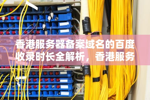 香港服务器备案域名的百度收录时长全解析，香港服务器备案的域名多长时间会被百度收录