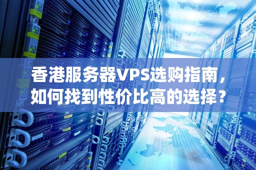 香港服务器VPS选购指南，如何找到性价比高的选择？香港服务器vps便宜多少钱一台