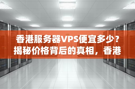 香港服务器VPS便宜多少？揭秘价格背后的真相，香港服务器vps便宜多少钱