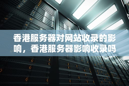 香港服务器对网站收录的影响，香港服务器影响收录吗知乎