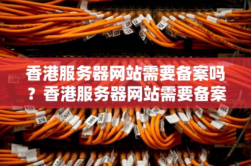 香港服务器网站需要备案吗？香港服务器网站需要备案吗知乎