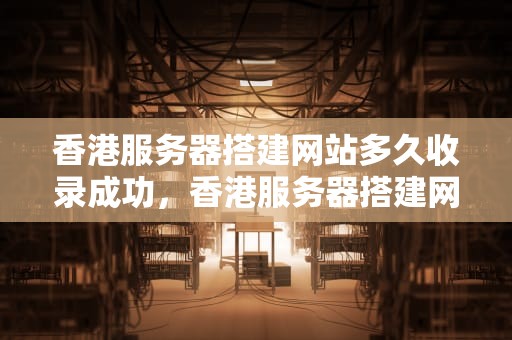 香港服务器搭建网站多久收录成功，香港服务器搭建网站多久收录成功的