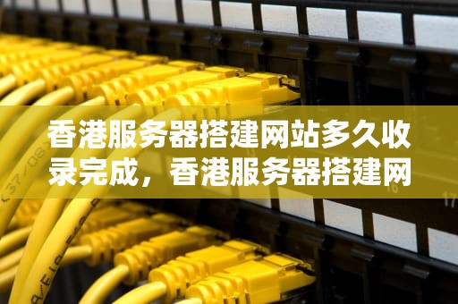 香港服务器搭建网站多久收录完成，香港服务器搭建网站多久收录完成的