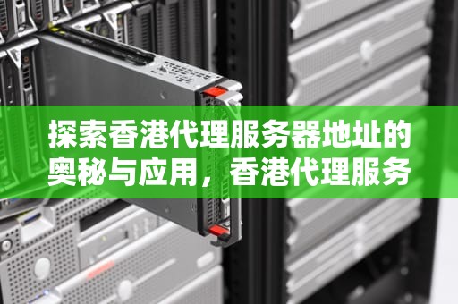 探索香港代理服务器地址的奥秘与应用，香港代理服务器地址最新