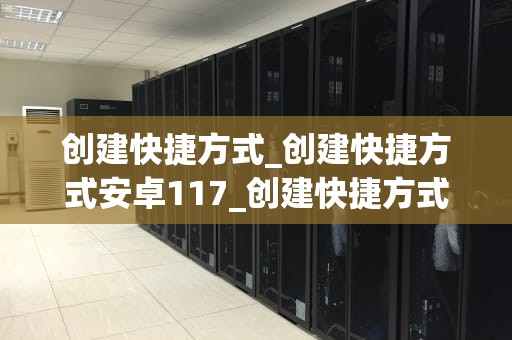 创建快捷方式_创建快捷方式安卓117_创建快捷方式：提升效率与便利性的关键