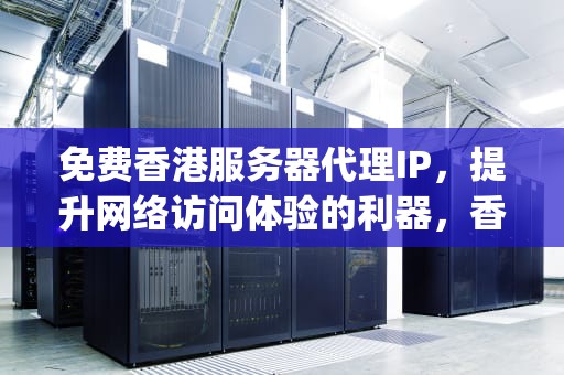 免费香港服务器代理IP，提升网络访问体验的利器，香港代理服务器ip地址