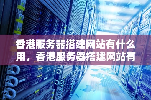 香港服务器搭建网站有什么用，香港服务器搭建网站有什么用处