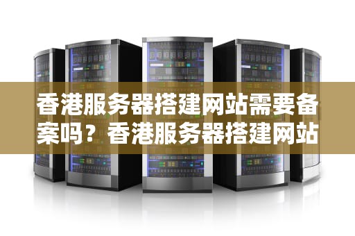 香港服务器搭建网站需要备案吗？香港服务器搭建网站需要备案吗知乎