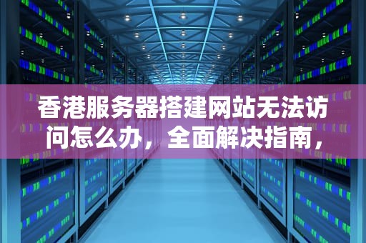 香港服务器搭建网站无法访问怎么办，全面解决指南，香港服务器搭建网站无法访问怎么办啊