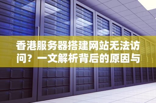 香港服务器搭建网站无法访问？一文解析背后的原因与解决策略，香港服务器搭建网站进不去怎么办
