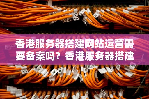 香港服务器搭建网站运营需要备案吗？香港服务器搭建网站运营需要备案吗