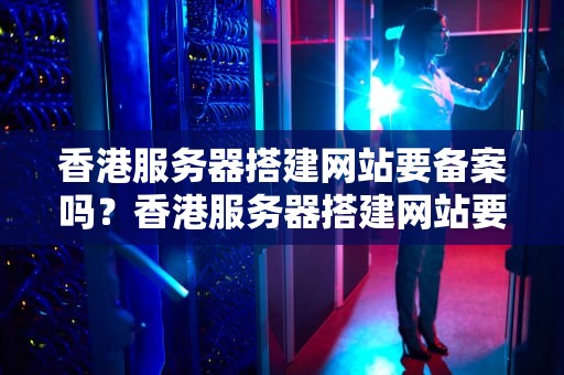 香港服务器搭建网站要备案吗？香港服务器搭建网站要备案吗安全吗