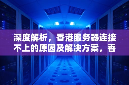 深度解析，香港服务器连接不上的原因及解决方案，香港服务器连接不上怎么办