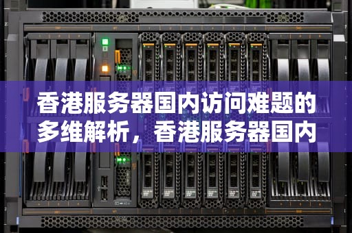 香港服务器国内访问难题的多维解析，香港服务器国内打不开怎么办
