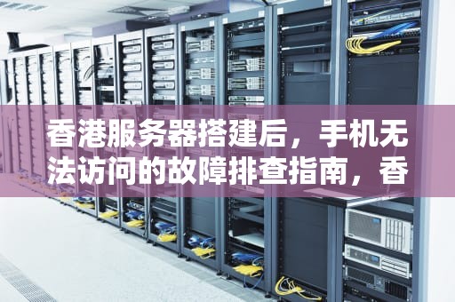 香港服务器搭建后，手机无法访问的故障排查指南，香港服务器搭建手机打不开怎么回事儿呀