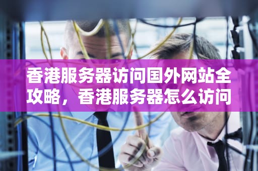 香港服务器访问国外网站全攻略，香港服务器怎么访问国外网站的