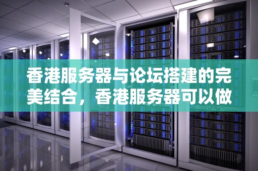 香港服务器与论坛搭建的完美结合，香港服务器可以做论坛吗知乎
