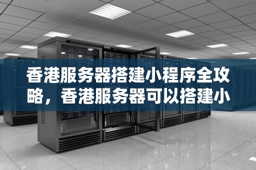 香港服务器搭建小程序全攻略，香港服务器可以搭建小程序吗知乎