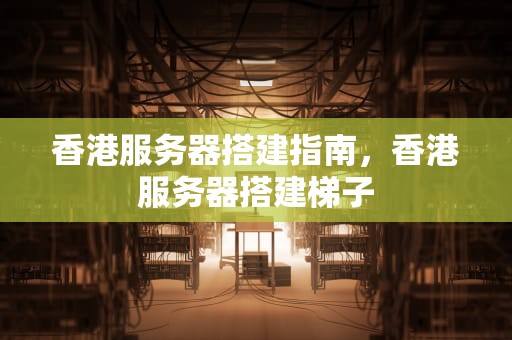 香港服务器搭建指南，香港服务器搭建梯子