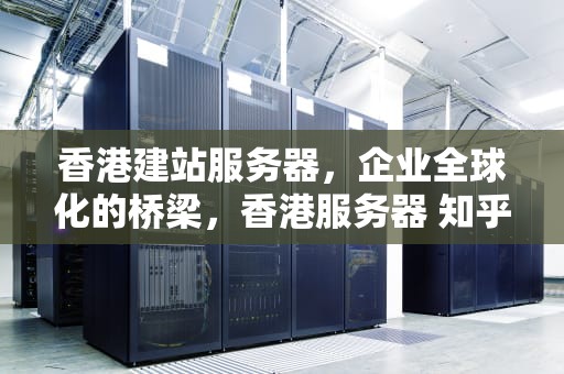 香港建站服务器，企业全球化的桥梁，香港服务器 知乎