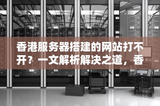 香港服务器搭建的网站打不开？一文解析解决之道，香港服务器搭建的网站打不开怎么办