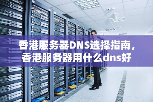 香港服务器DNS选择指南，香港服务器用什么dns好