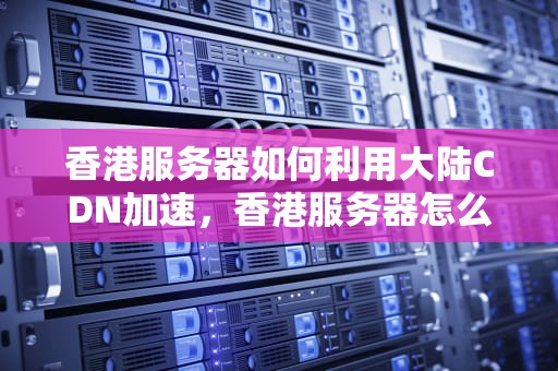 香港服务器如何利用大陆CDN加速，香港服务器怎么用大陆cdn加速
