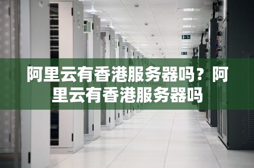 阿里云有香港服务器吗？阿里云有香港服务器吗