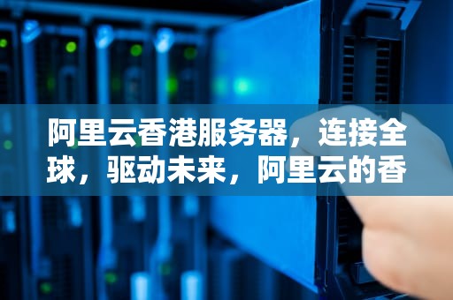 阿里云香港服务器，连接全球，驱动未来，阿里云的香港服务器 容易被墙吗