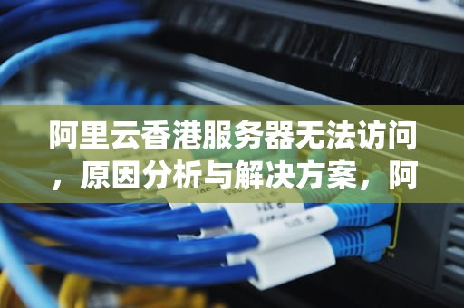 阿里云香港服务器无法访问，原因分析与解决方案，阿里云香港服务器ping不通