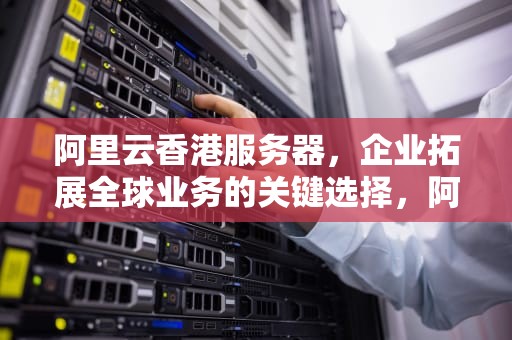 阿里云香港服务器，企业拓展全球业务的关键选择，阿里云有没有香港服务器