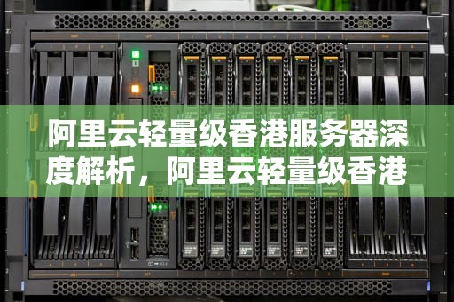 阿里云轻量级香港服务器深度解析，阿里云轻量级香港服务器是什么意思
