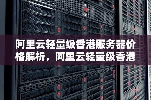 阿里云轻量级香港服务器价格解析，阿里云轻量级香港服务器价格