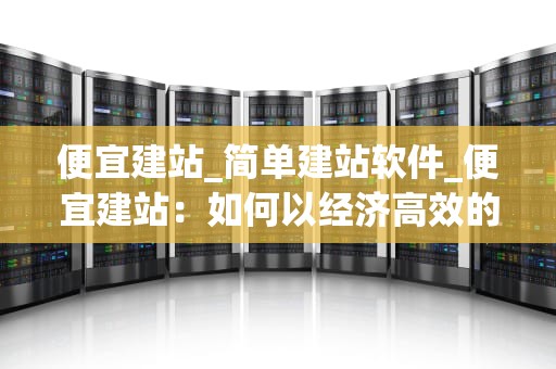 便宜建站_简单建站软件_便宜建站：如何以经济高效的方式建立您的在线平台