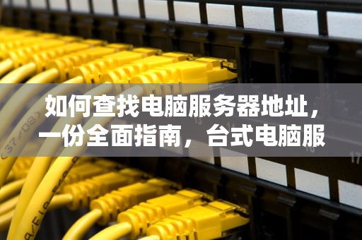 如何查找电脑服务器地址，一份全面指南，台式电脑服务器地址在哪里看