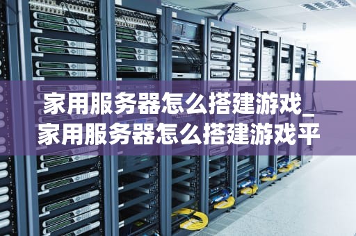 家用服务器怎么搭建游戏_家用服务器怎么搭建游戏平台_家用服务器搭建游戏指南