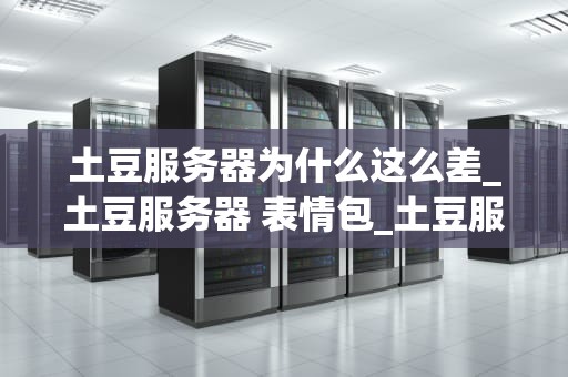 土豆服务器为什么这么差_土豆服务器 表情包_土豆服务器为什么这么差？
