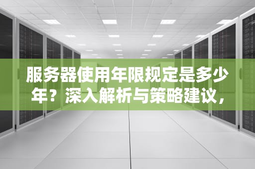 服务器使用年限规定是多少年？深入解析与策略建议，服务器使用年限规定是多少年的