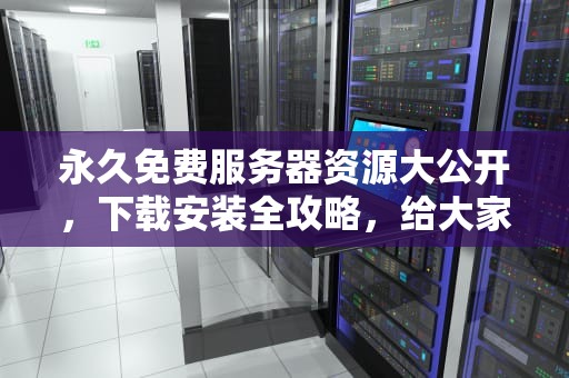 永久免费服务器资源大公开，下载安装全攻略，给大家推荐永久免费的服务器下载安装软件