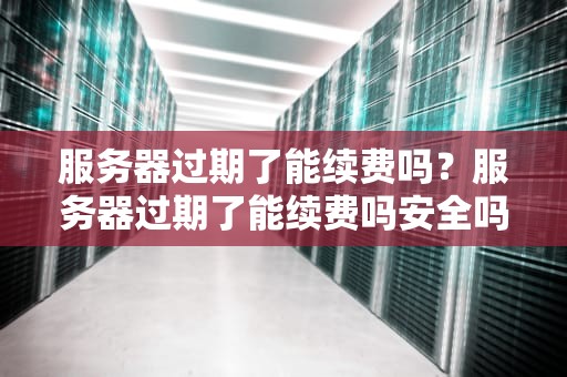 服务器过期了能续费吗？服务器过期了能续费吗安全吗