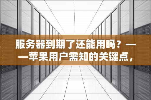 服务器到期了还能用吗？——苹果用户需知的关键点，服务器到期了还能用吗苹果手机