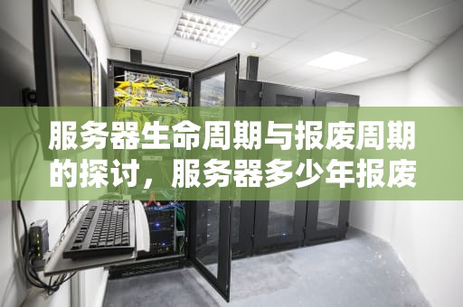 服务器生命周期与报废周期的探讨，服务器多少年报废一次啊